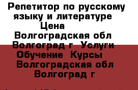 Репетитор по русскому языку и литературе › Цена ­ 400 - Волгоградская обл., Волгоград г. Услуги » Обучение. Курсы   . Волгоградская обл.,Волгоград г.